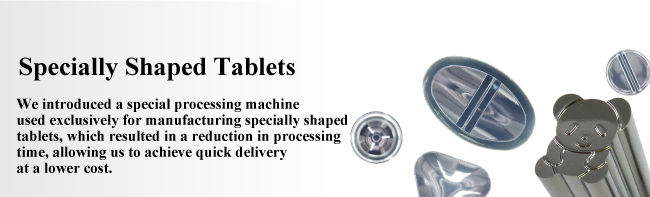 Specially Shaped Tablets　We introduced a special processing machine used exclusively for manufacturing specially shaped tablets, which resulted in a reduction in processing time, allowing us to achieve quick delivery at a lower cost. 